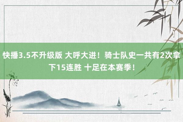 快播3.5不升级版 大呼大进！骑士队史一共有2次拿下15连胜 十足在本赛季！