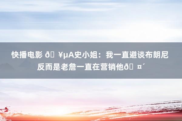 快播电影 🥵A史小姐：我一直避谈布朗尼 反而是老詹一直在营销他🤴