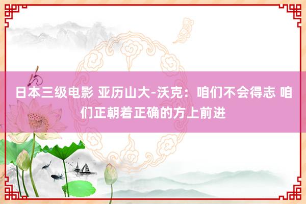 日本三级电影 亚历山大-沃克：咱们不会得志 咱们正朝着正确的方上前进