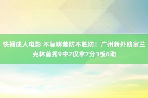 快播成人电影 不复畴昔防不胜防！广州新外助富兰克林首秀9中2仅拿7分3板6助