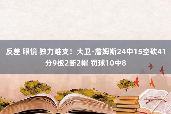 反差 眼镜 独力难支！大卫-詹姆斯24中15空砍41分9板2断2帽 罚球10中8