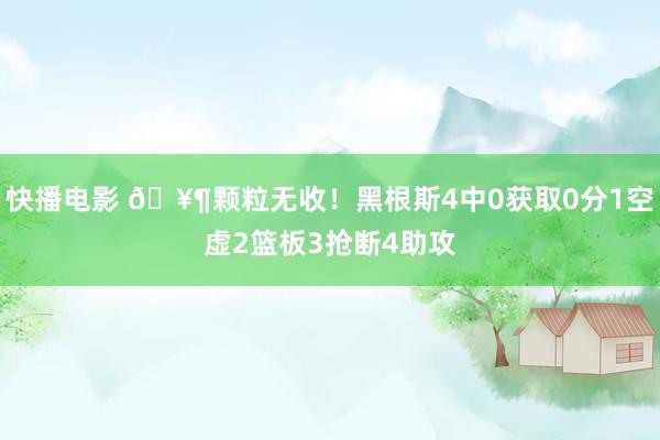 快播电影 🥶颗粒无收！黑根斯4中0获取0分1空虚2篮板3抢断4助攻