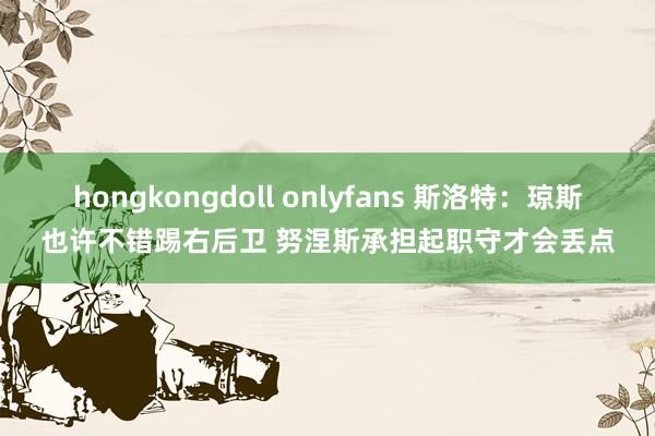 hongkongdoll onlyfans 斯洛特：琼斯也许不错踢右后卫 努涅斯承担起职守才会丢点