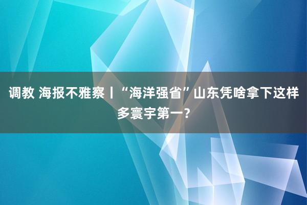 调教 海报不雅察丨“海洋强省”山东凭啥拿下这样多寰宇第一？
