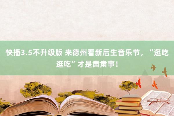 快播3.5不升级版 来德州看新后生音乐节，“逛吃逛吃”才是肃肃事！