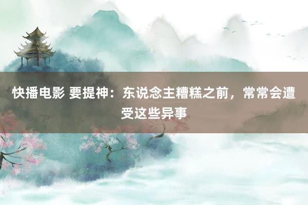 快播电影 要提神：东说念主糟糕之前，常常会遭受这些异事