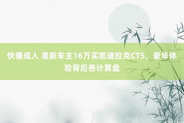 快播成人 准新车主16万买凯迪拉克CT5，豪华体验背后各计算盘