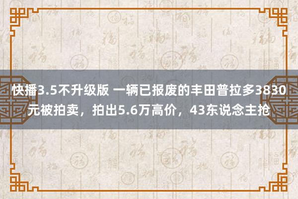 快播3.5不升级版 一辆已报废的丰田普拉多3830元被拍卖，拍出5.6万高价，43东说念主抢