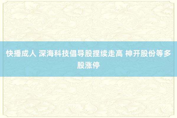 快播成人 深海科技倡导股捏续走高 神开股份等多股涨停