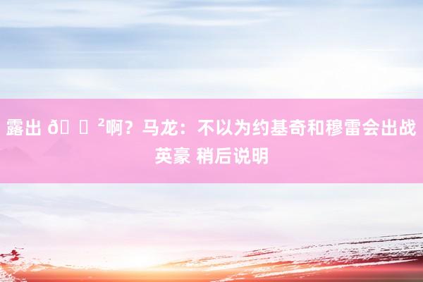 露出 😲啊？马龙：不以为约基奇和穆雷会出战英豪 稍后说明