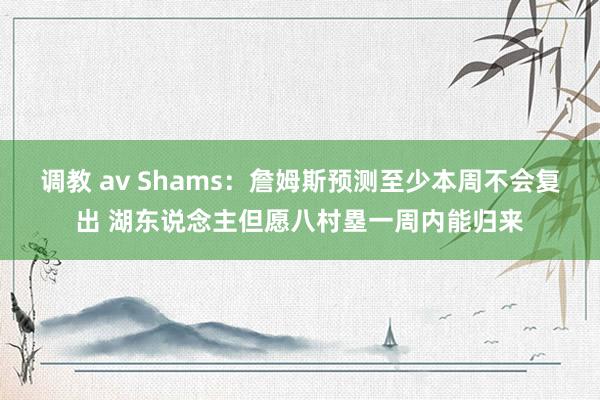 调教 av Shams：詹姆斯预测至少本周不会复出 湖东说念主但愿八村塁一周内能归来