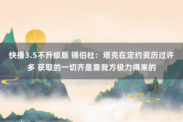 快播3.5不升级版 锡伯杜：塔克在定约资历过许多 获取的一切齐是靠我方极力得来的