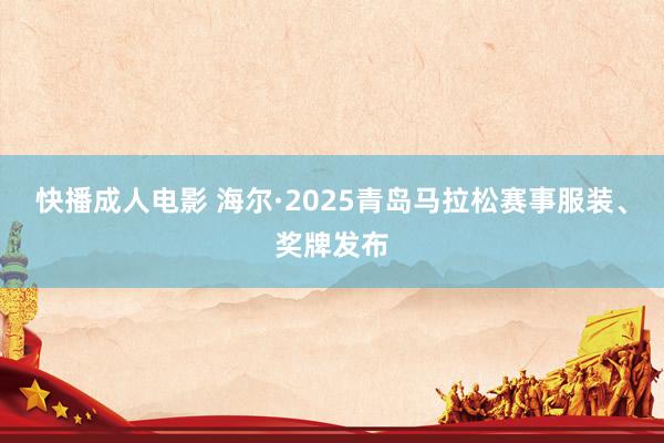 快播成人电影 海尔·2025青岛马拉松赛事服装、奖牌发布