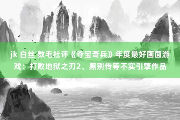 jk 白丝 数毛社评《夺宝奇兵》年度最好画面游戏：打败地狱之刃2、黑别传等不实引擎作品