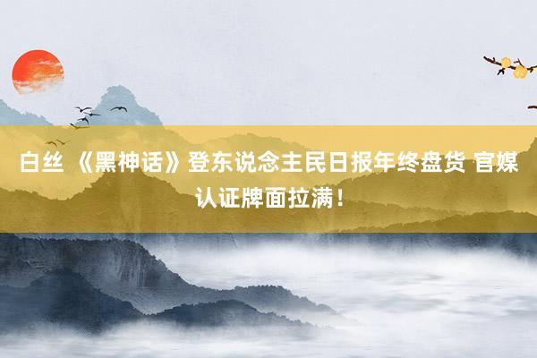 白丝 《黑神话》登东说念主民日报年终盘货 官媒认证牌面拉满！