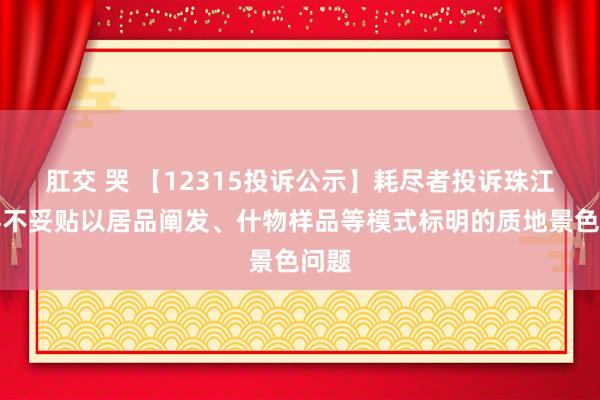 肛交 哭 【12315投诉公示】耗尽者投诉珠江钢琴不妥贴以居品阐发、什物样品等模式标明的质地景色问题