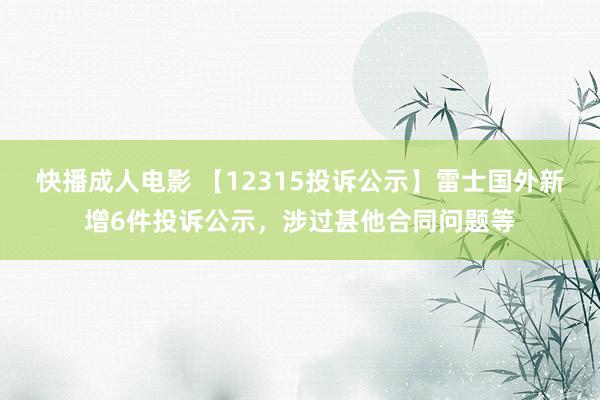 快播成人电影 【12315投诉公示】雷士国外新增6件投诉公示，涉过甚他合同问题等