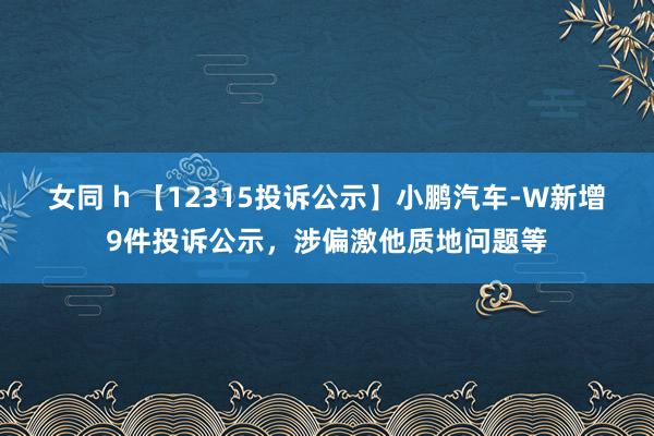 女同 h 【12315投诉公示】小鹏汽车-W新增9件投诉公示，涉偏激他质地问题等