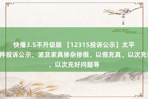 快播3.5不升级版 【12315投诉公示】太平鸟新增3件投诉公示，波及家具掺杂掺假、以假充真、以次充好问题等