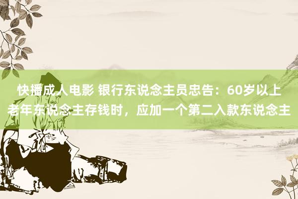 快播成人电影 银行东说念主员忠告：60岁以上老年东说念主存钱时，应加一个第二入款东说念主