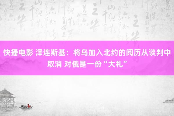 快播电影 泽连斯基：将乌加入北约的阅历从谈判中取消 对俄是一份“大礼”