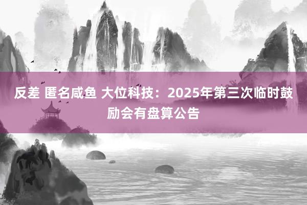 反差 匿名咸鱼 大位科技：2025年第三次临时鼓励会有盘算公告