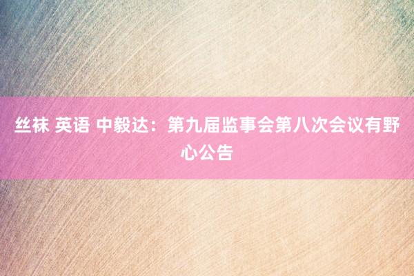 丝袜 英语 中毅达：第九届监事会第八次会议有野心公告