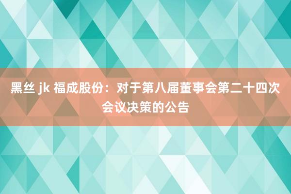 黑丝 jk 福成股份：对于第八届董事会第二十四次会议决策的公告