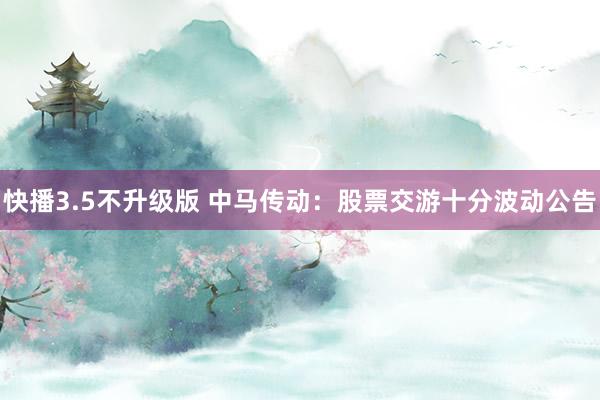 快播3.5不升级版 中马传动：股票交游十分波动公告