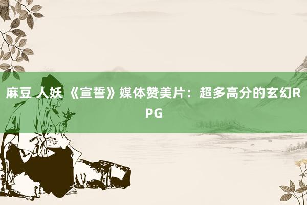 麻豆 人妖 《宣誓》媒体赞美片：超多高分的玄幻RPG