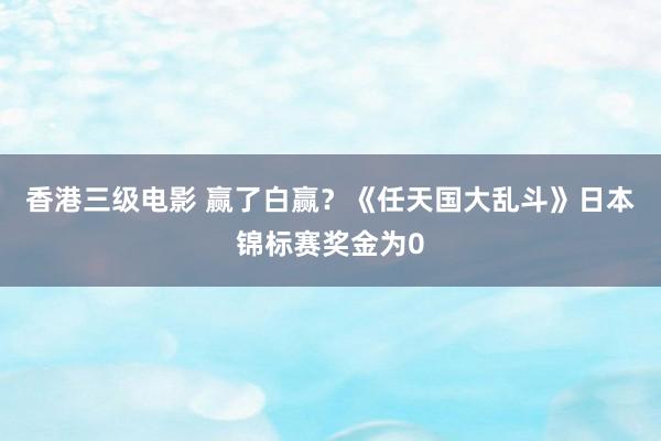 香港三级电影 赢了白赢？《任天国大乱斗》日本锦标赛奖金为0