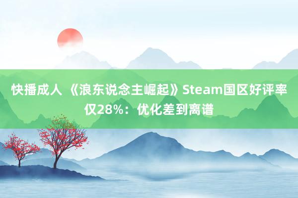 快播成人 《浪东说念主崛起》Steam国区好评率仅28%：优化差到离谱
