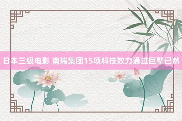 日本三级电影 南瑞集团15项科技效力通过巨擘已然