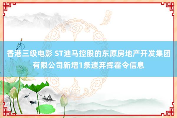 香港三级电影 ST迪马控股的东原房地产开发集团有限公司新增1条遗弃挥霍令信息
