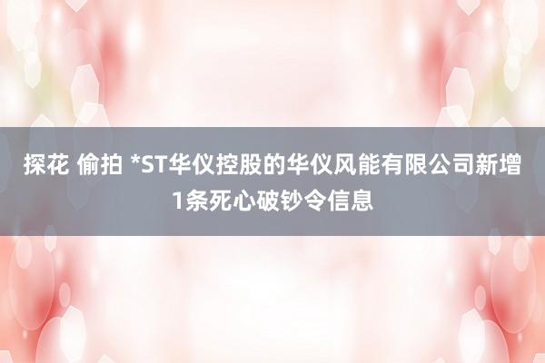 探花 偷拍 *ST华仪控股的华仪风能有限公司新增1条死心破钞令信息