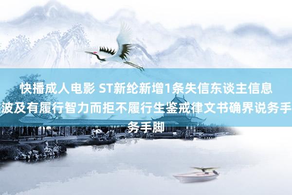 快播成人电影 ST新纶新增1条失信东谈主信息，波及有履行智力而拒不履行生鉴戒律文书确界说务手脚