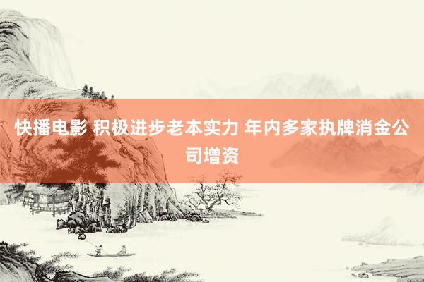 快播电影 积极进步老本实力 年内多家执牌消金公司增资
