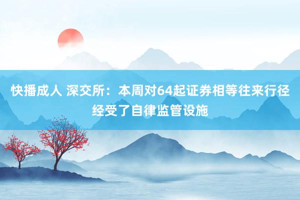 快播成人 深交所：本周对64起证券相等往来行径经受了自律监管设施