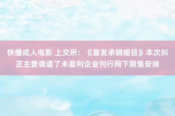快播成人电影 上交所：《首发承销细目》本次纠正主要调遣了未盈利企业刊行网下限售安排