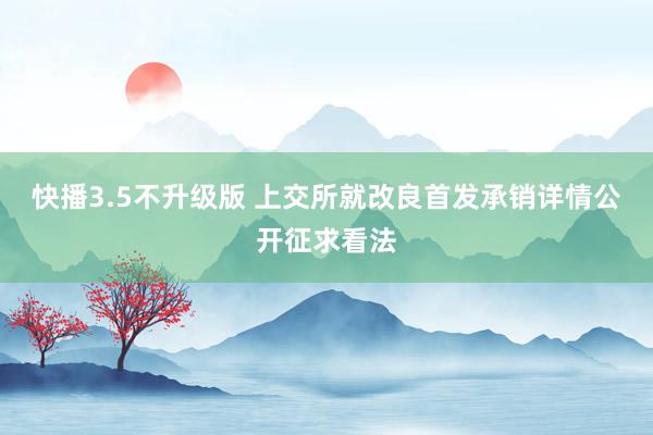 快播3.5不升级版 上交所就改良首发承销详情公开征求看法