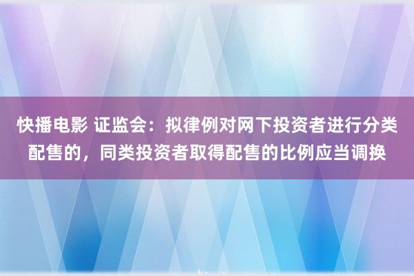 快播电影 证监会：拟律例对网下投资者进行分类配售的，同类投资者取得配售的比例应当调换