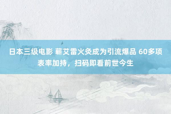 日本三级电影 蕲艾雷火灸成为引流爆品 60多项表率加持，扫码即看前世今生