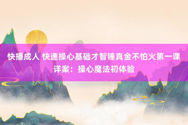 快播成人 快速操心基础才智锤真金不怕火第一课详案：操心魔法初体验