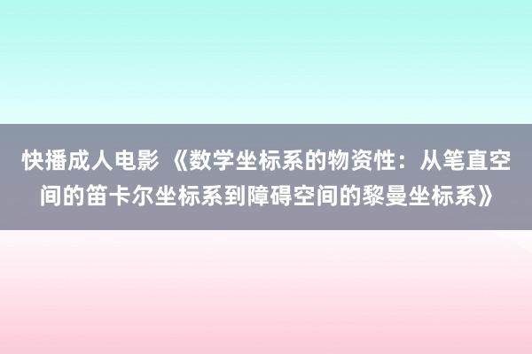 快播成人电影 《数学坐标系的物资性：从笔直空间的笛卡尔坐标系到障碍空间的黎曼坐标系》
