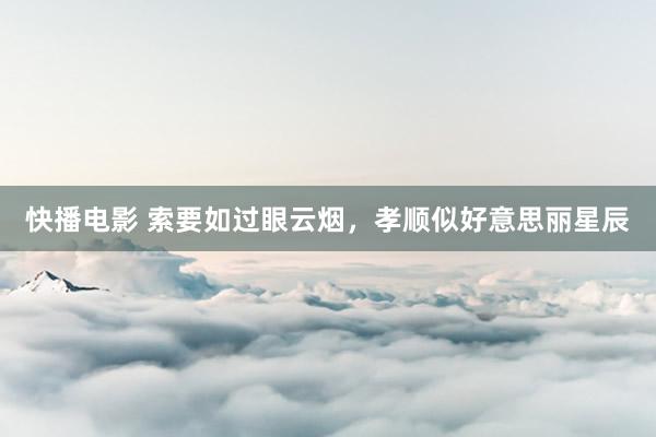快播电影 索要如过眼云烟，孝顺似好意思丽星辰