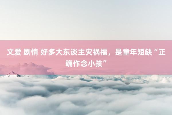 文爱 剧情 好多大东谈主灾祸福，是童年短缺“正确作念小孩”