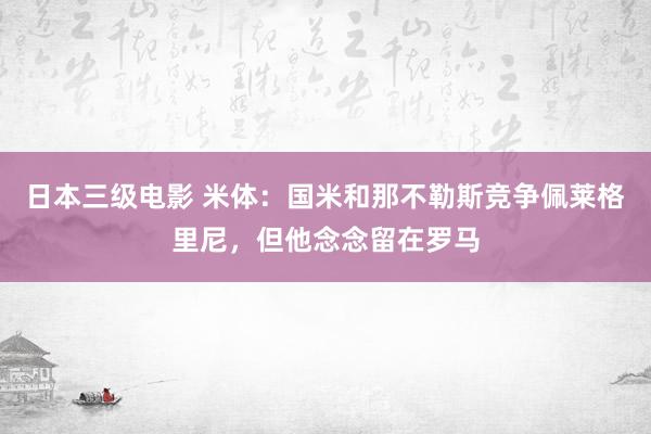 日本三级电影 米体：国米和那不勒斯竞争佩莱格里尼，但他念念留在罗马