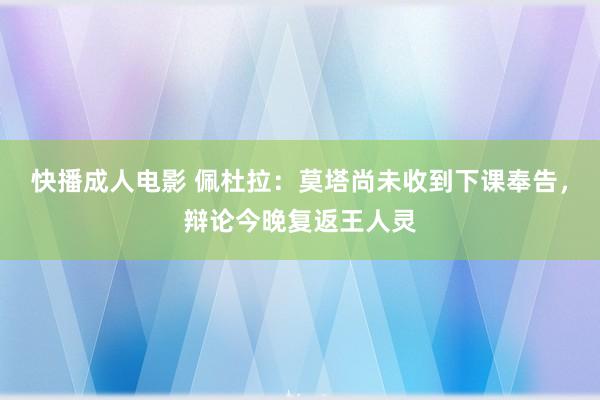 快播成人电影 佩杜拉：莫塔尚未收到下课奉告，辩论今晚复返王人灵