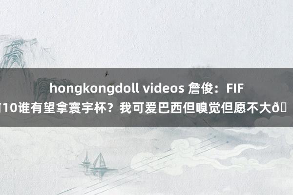 hongkongdoll videos 詹俊：FIFA前10谁有望拿寰宇杯？我可爱巴西但嗅觉但愿不大😂