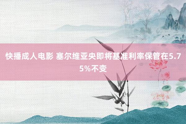 快播成人电影 塞尔维亚央即将基准利率保管在5.75%不变